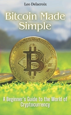 Bitcoin Made Simple: A Beginner's Guide to the World of Cryptocurrency by Delacroix, Leo