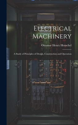 Electrical Machinery: A Study of Principles of Design, Construction and Operation by Henschel, Ottomar Henry