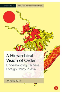 A Hierarchical Vision of Order: Understanding Chinese Foreign Policy in Asia by Roth, Antoine
