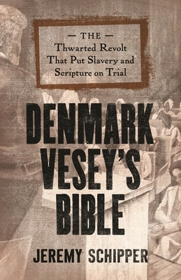 Denmark Vesey's Bible: The Thwarted Revolt That Put Slavery and Scripture on Trial by Schipper, Jeremy