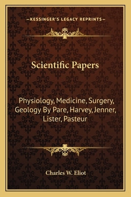 Scientific Papers: Physiology, Medicine, Surgery, Geology by Pare, Harvey, Jenner, Lister, Pasteur by Eliot, Charles W.