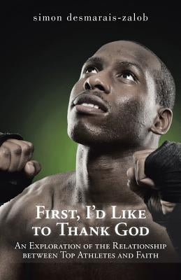 First, I'd Like to Thank God: An Exploration of the Relationship Between Top Athletes and Faith by Desmarais-Zalob, Simon