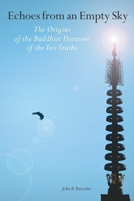 Echoes from an Empty Sky: The Origins of the Buddhist Doctrine of the Two Truths by Buescher, John B.