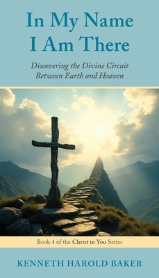 In My Name I Am There: Discovering the Divine Circuit Between Earth and Heaven by Baker, Kenneth Harold