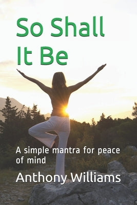 So Shall It Be: A simple mantra for peace of mind by Williams, Anthony