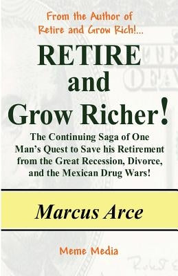 Retire and Grow Richer!: The Continuing Saga of One Man's Quest to Save his Retirement from the Great Recession, Divorce, and the Mexican Drug by Arce, Marcus