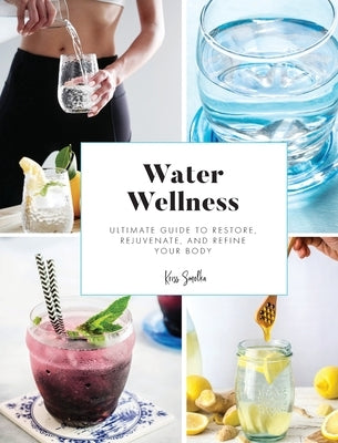 Water Wellness: Ultimate Guide to Restore, Rejuvenate and Refine Your Body by Smolka, Kriss