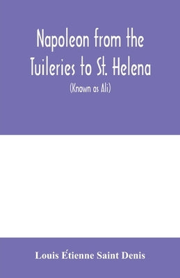 Napoleon from the Tuileries to St. Helena: personal recollections of the emperor's second mameluke and valet, Louis Etienne St. Denis (known as Ali) by Étienne Saint Denis, Louis