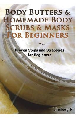 Body Butters & Homemade Body Scrubs & Masks for Beginners: Proven Steps & Strategies for Beginners by P, Lindsey