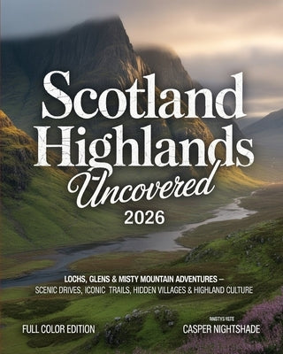 Scotland Highlands Uncovered 2026: Lochs, Glens & Misty Mountain Adventures - Scenic Drives, Iconic Trails, Hidden Villages & Highland Culture by Nightshade, Casper