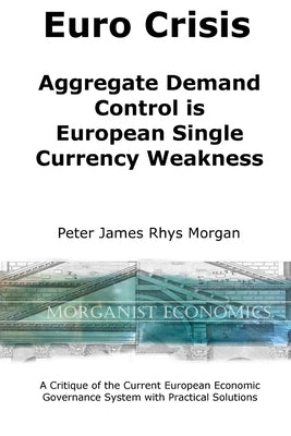Euro Crisis Aggregate Demand Control is European Single Currency Weakness by Morgan, Peter James Rhys