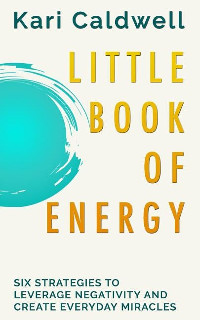 Little Book of Energy: Six Strategies to Leverage Negativity & Create Everyday Miracles by Caldwell, Kari
