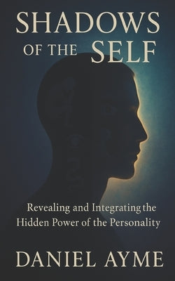 Shadows of the Self: Revealing and Integrating the Hidden Power of the Personality by Ayme, Daniel