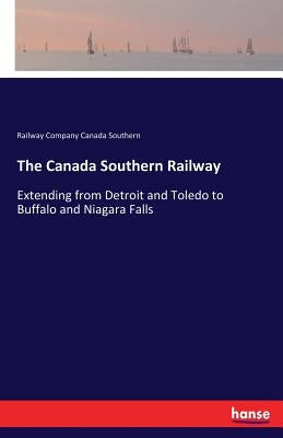 The Canada Southern Railway: Extending from Detroit and Toledo to Buffalo and Niagara Falls by Canada Southern, Railway Company