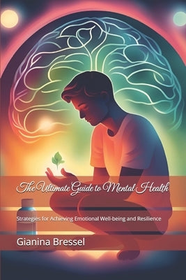 The Ultimate Guide to Mental Health: Strategies for Achieving Emotional Well-being and Resilience by Bressel, Gianina