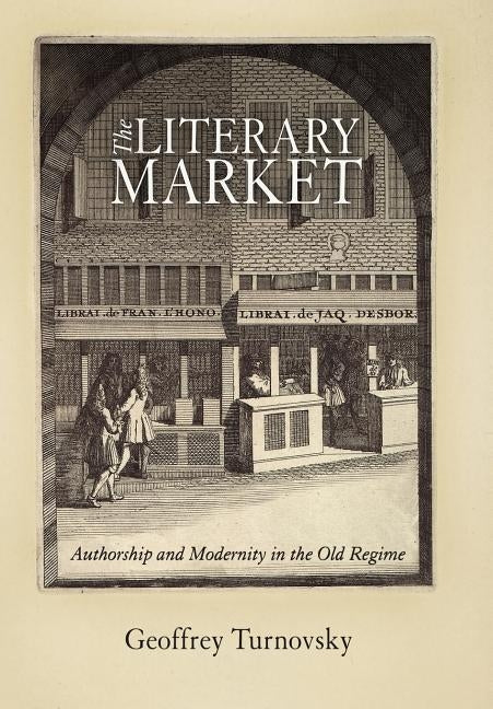 The Literary Market: Authorship and Modernity in the Old Regime by Turnovsky, Geoffrey