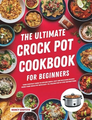The Ultimate Crock Pot Cookbook for Beginners: Your Everyday Guide to Explore Quick, Easy and Delicious Recipes Using Your Crock Pot with Easy-to-Foll by Griffith, Nancy