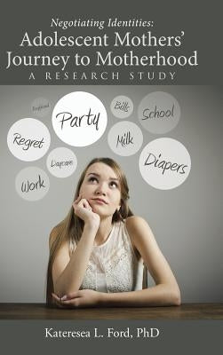 Negotiating Identities: Adolescent Mothers' Journey to Motherhood: A Research Study by Ford, Kateresea L.