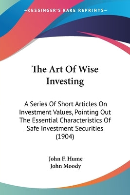The Art Of Wise Investing: A Series Of Short Articles On Investment Values, Pointing Out The Essential Characteristics Of Safe Investment Securities ( by Hume, John F.