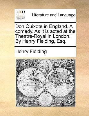 Don Quixote in England. a Comedy. as It Is Acted at the Theatre-Royal in London. by Henry Fielding, Esq. by Fielding, Henry