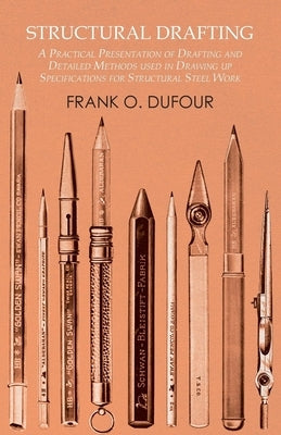 Structural Drafting - A Practical Presentation of Drafting and Detailed Methods used in Drawing up Specifications for Structural Steel Work by Dufour, Frank O.