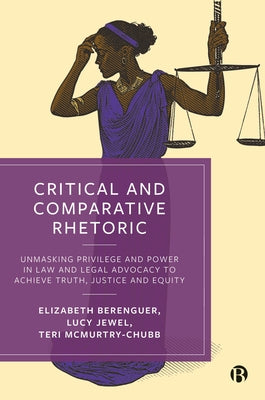 Critical and Comparative Rhetoric: Unmasking Privilege and Power in Law and Legal Advocacy to Achieve Truth, Justice and Equity by Berenguer, Elizabeth