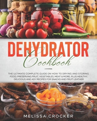 Dehydrator Cookbook: The Ultimate Complete Guide on How to Drying and Storing Food, Preserving Fruit, Vegetables, Meat & More. Plus Healthy by Crocker, Melissa