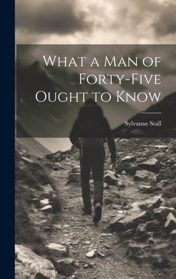 What a Man of Forty-Five Ought to Know by Stall, Sylvanus
