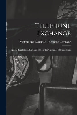 Telephone Exchange: Rules, Regulations, Stations, etc. for the Guidance of Subscribers by Victoria and Esquimalt Telephone Comp