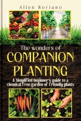 The Wonders of Companion Planting: A Simplified beginner's guide to a chemical free garden of friendly plants. Learn the secret and strategies to rais by Soriano, Allen