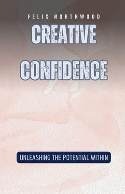 Creative Confidence: Unleashing the Potential Within by Northwood, Felix