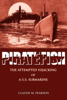Piratefish: The Attempted Hijacking of A U.S. Submarine by Pearson, Claude M.