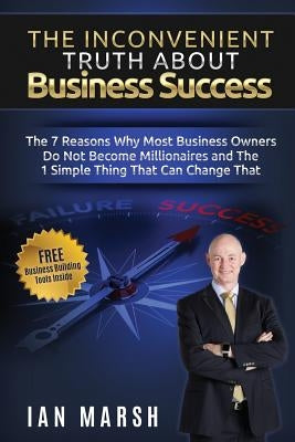 The Inconvenient Truth About Business Success: The 7 Reasons Why Most Business Owners Do Not Become Millionaires and the 1 Simple Thing That Can Chang by Marsh, Ian
