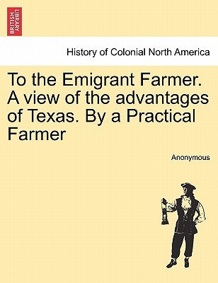 To the Emigrant Farmer. a View of the Advantages of Texas. by a Practical Farmer by Anonymous