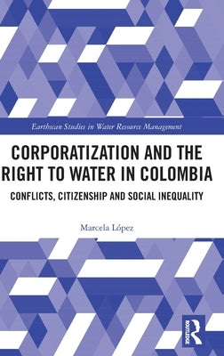 Corporatization and the Right to Water in Colombia: Conflicts, Citizenship and Social Inequality by López, Marcela