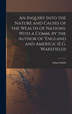 An Inquiry Into the Nature and Causes of the Wealth of Nations. With a Comm. by the Author of 'england and America' (E.G. Wakefield) by Smith, Adam
