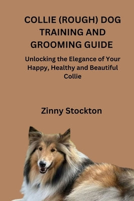 Collie (Rough) Dog Training and Grooming Guide: Unlocking the Elegance of Your Happy, Healthy and Beautiful Collie by Stockton, Zinny