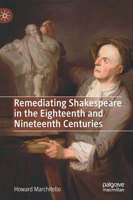 Remediating Shakespeare in the Eighteenth and Nineteenth Centuries by Marchitello, Howard