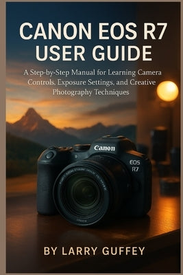 Canon EOS R7 User Guide: A Step-by-Step Manual for Learning Camera Controls, Exposure Settings, and Creative Photography Techniques. by Guffey, Larry