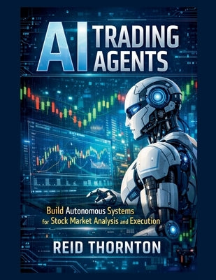 AI Trading Agents: Build Autonomous Systems for Stock Market Analysis and Execution by Thornton, Reid
