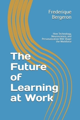 The Future of Learning at Work: How Technology, Neuroscience, and Personalization Will Shape the Workforce by Bergeron, Frederique