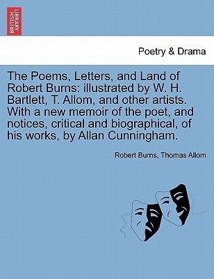 The Poems, Letters, and Land of Robert Burns: Illustrated by W. H. Bartlett, T. Allom, and Other Artists. with a New Memoir of the Poet, and Notices, by Burns, Robert