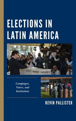 Elections in Latin America: Campaigns, Voters, and Institutions by Pallister, Kevin
