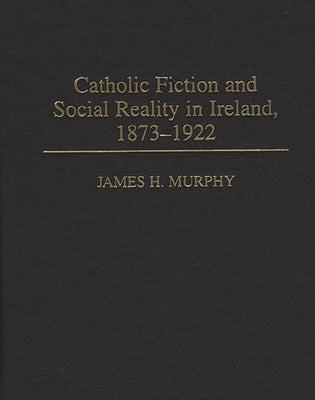 Catholic Fiction and Social Reality in Ireland, 1873-1922 by Murphy, James