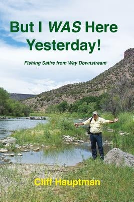 But I WAS here yesterday!: Fishing Satire from Way Downstream by Hauptman, Cliff