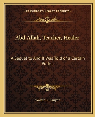Abd Allah, Teacher, Healer: A Sequel to and It Was Told of a Certain Potter by Lanyon, Walter C.