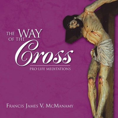 The Way of the Cross: Pro-Life Meditations by McManamy, Francis James V.