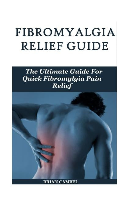 Fybromyalgia Relief Guide: The Fibromyalgia Pain Relief Guide by Cambel, Brian