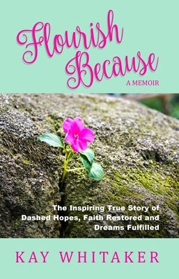 Flourish Because: The Inspiring True Story of Dashed Hopes, Faith Restored and Dreams Fulfilled by Whitaker, Kay