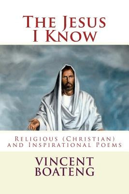 The Jesus I Know: Religious (Christian) and Inspirational Poems by Boateng, Vincent